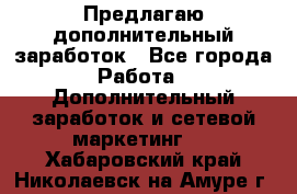 Предлагаю дополнительный заработок - Все города Работа » Дополнительный заработок и сетевой маркетинг   . Хабаровский край,Николаевск-на-Амуре г.